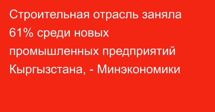 Строительная отрасль заняла 61% среди новых промышленных предприятий Кыргызстана, - Минэкономики