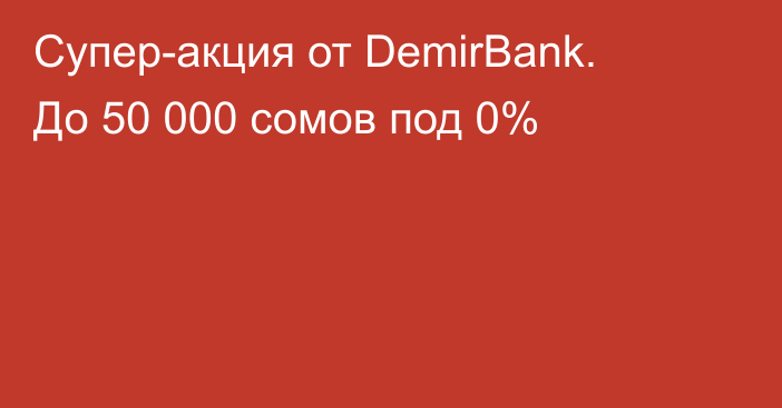 Супер-акция от DemirBank. До 50 000 сомов под 0%