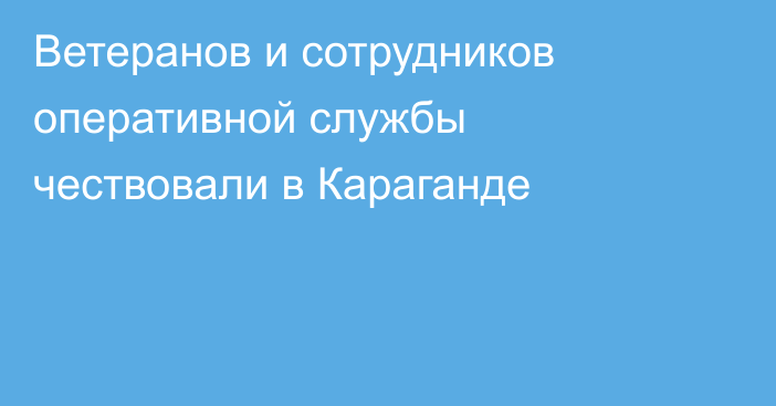 Ветеранов и сотрудников оперативной службы чествовали в Караганде