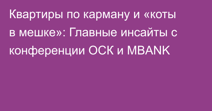 Квартиры по карману и «коты в мешке»: Главные инсайты с конференции ОСК и MBANK