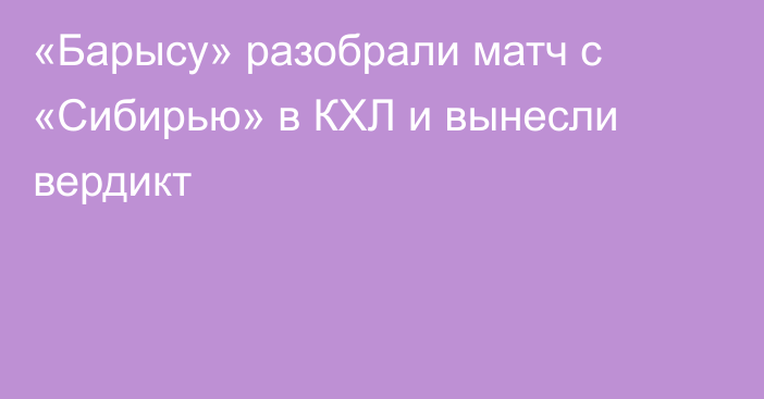 «Барысу» разобрали матч с «Сибирью» в КХЛ и вынесли вердикт