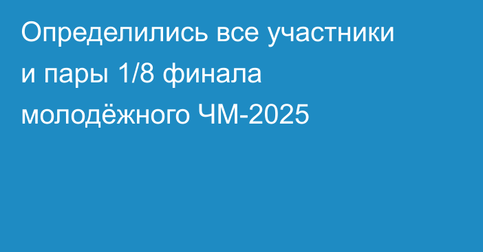 Определились все участники и пары 1/8 финала молодёжного ЧМ-2025