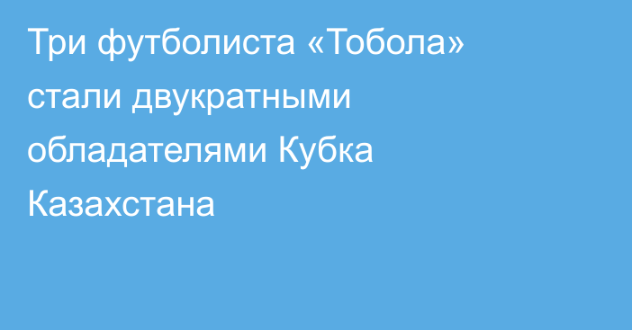 Три футболиста «Тобола» стали двукратными обладателями Кубка Казахстана