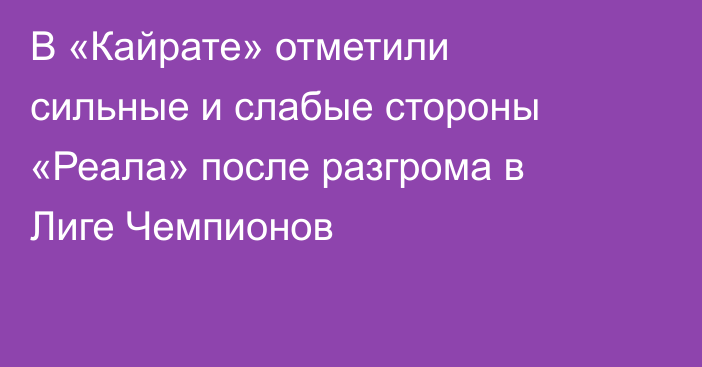 В «Кайрате» отметили сильные и слабые стороны «Реала» после разгрома в Лиге Чемпионов