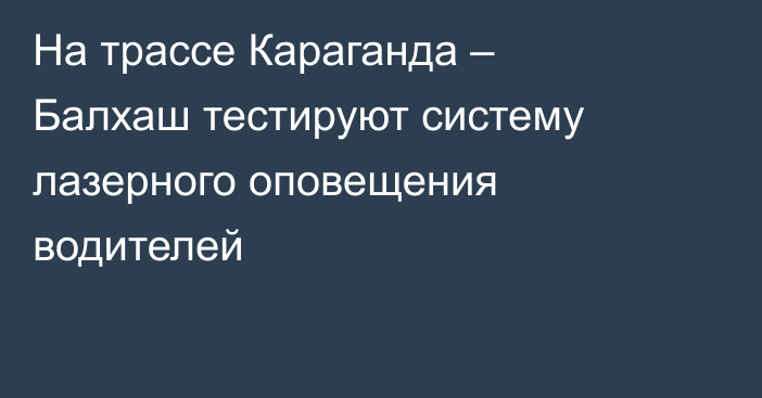 На трассе Караганда – Балхаш тестируют систему лазерного оповещения водителей