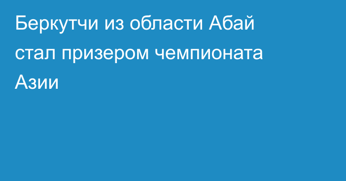 Беркутчи из области Абай стал призером чемпионата Азии