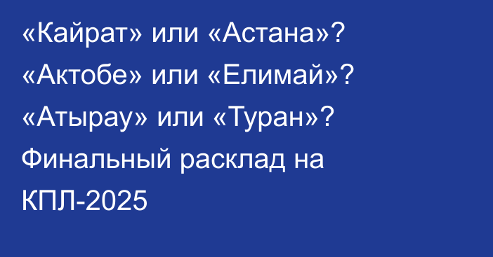 «Кайрат» или «Астана»? «Актобе» или «Елимай»? «Атырау» или «Туран»? Финальный расклад на КПЛ-2025