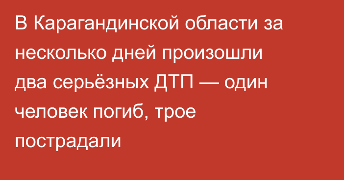 В Карагандинской области за несколько дней произошли два серьёзных ДТП — один человек погиб, трое пострадали