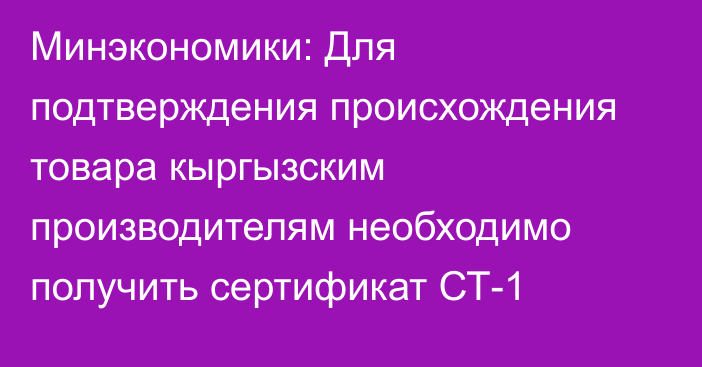 Минэкономики: Для подтверждения происхождения товара кыргызским производителям необходимо получить сертификат СТ-1