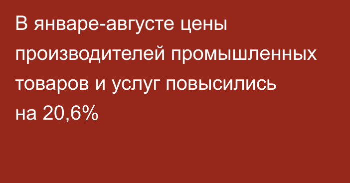 В январе-августе цены производителей промышленных товаров и услуг повысились на 20,6%