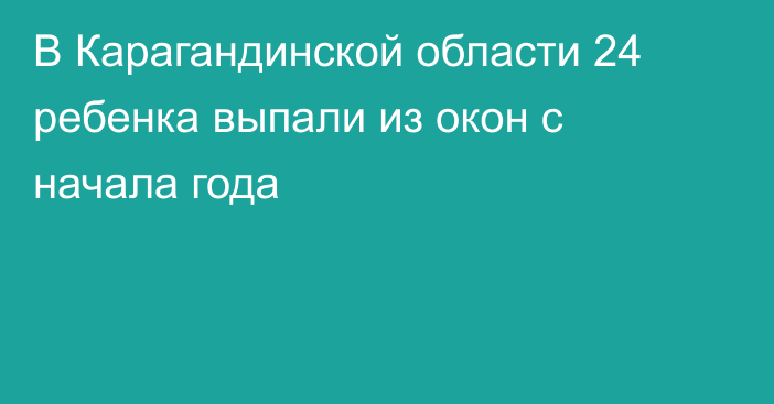В Карагандинской области 24 ребенка выпали из окон с начала года