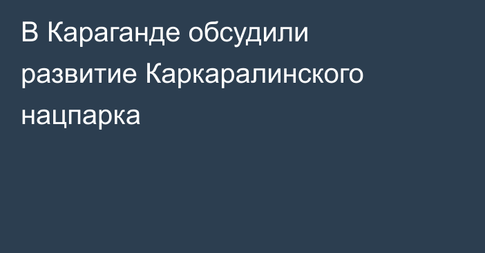 В Караганде обсудили развитие Каркаралинского нацпарка