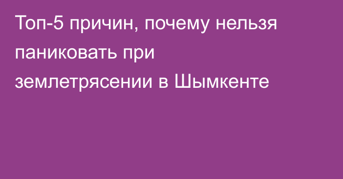 Топ-5 причин, почему нельзя паниковать при землетрясении в Шымкенте