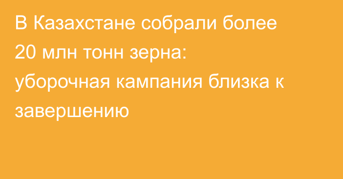 В Казахстане собрали более 20 млн тонн зерна: уборочная кампания близка к завершению