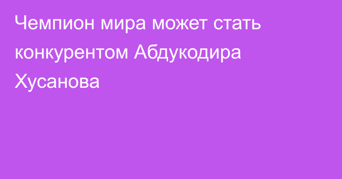 Чемпион мира может стать конкурентом Абдукодира Хусанова