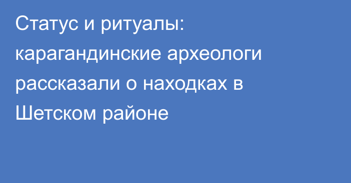 Статус и ритуалы: карагандинские археологи рассказали о находках в Шетском районе