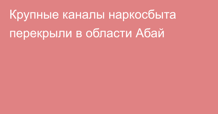 Крупные каналы наркосбыта перекрыли в области Абай