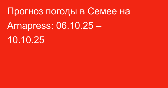 Прогноз погоды в Семее на Arnapress: 06.10.25 – 10.10.25