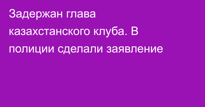 Задержан глава казахстанского клуба. В полиции сделали заявление