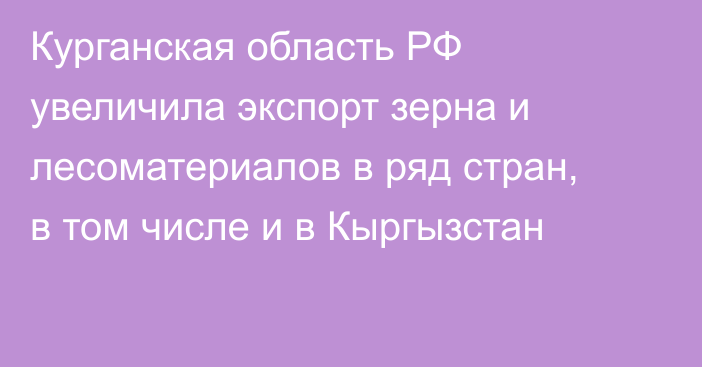 Курганская область РФ увеличила экспорт зерна и лесоматериалов в ряд стран, в том числе и в Кыргызстан