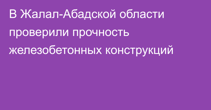 В Жалал-Абадской области проверили прочность железобетонных конструкций