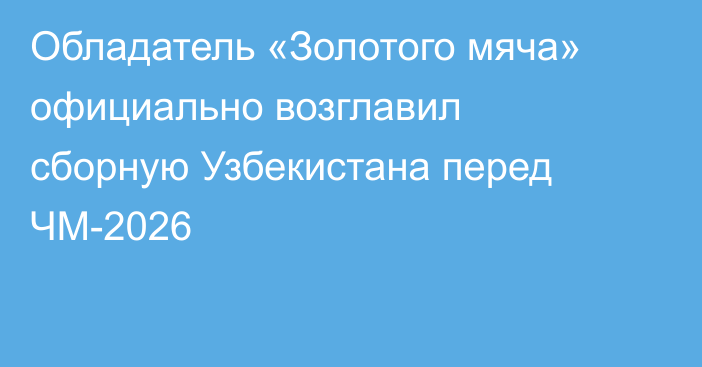 Обладатель «Золотого мяча» официально возглавил сборную Узбекистана перед ЧМ-2026