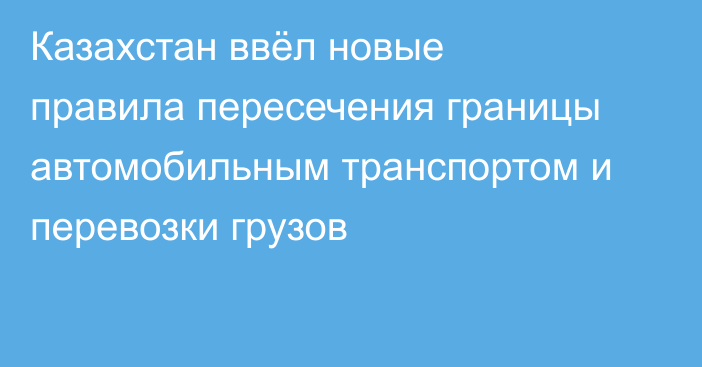 Казахстан ввёл новые правила пересечения границы автомобильным транспортом и перевозки грузов