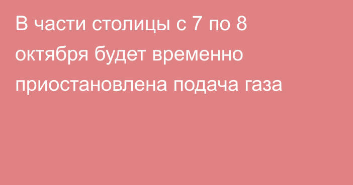 В части столицы с 7 по 8 октября будет временно приостановлена подача газа