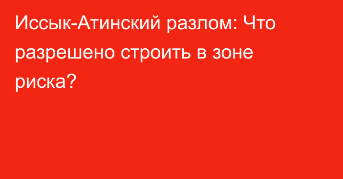 Иссык-Атинский разлом: Что разрешено строить в зоне риска?