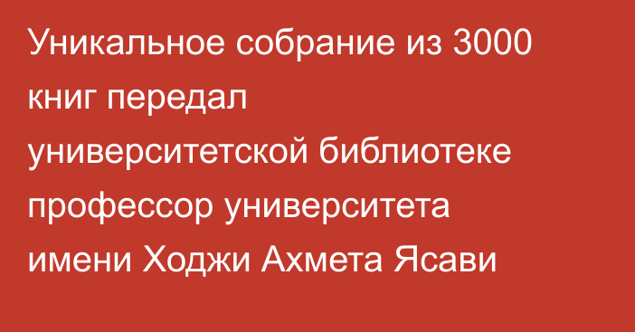 Уникальное собрание из 3000 книг передал университетской библиотеке профессор университета имени Ходжи Ахмета Ясави