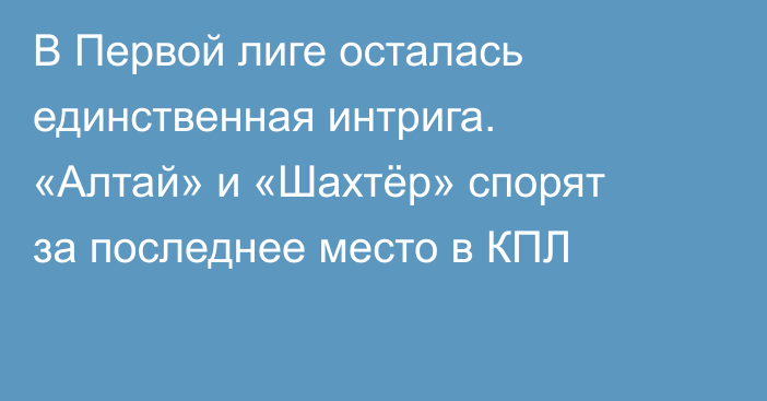 В Первой лиге осталась единственная интрига. «Алтай» и «Шахтёр» спорят за последнее место в КПЛ