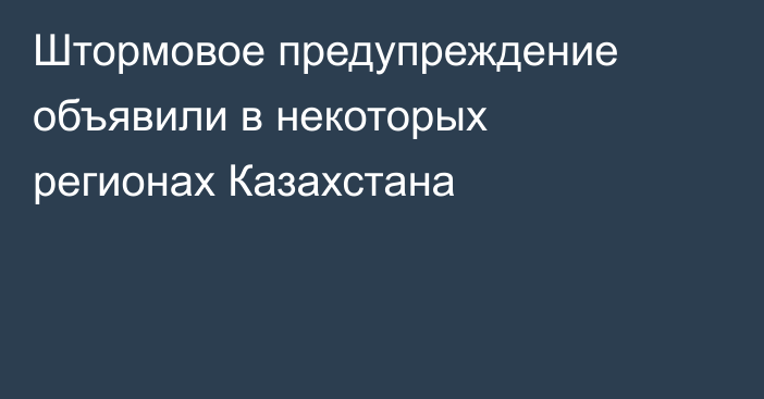 Штормовое предупреждение объявили в некоторых регионах Казахстана