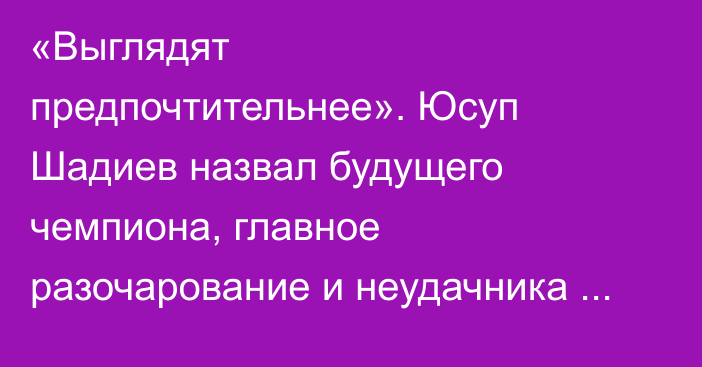 «Выглядят предпочтительнее». Юсуп Шадиев назвал будущего чемпиона, главное разочарование и неудачника КПЛ-2025