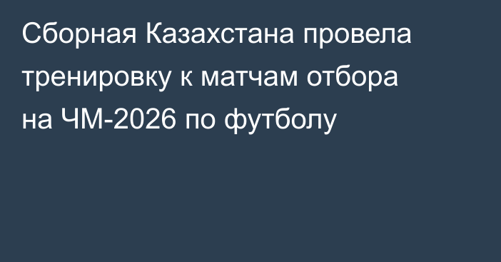 Сборная Казахстана провела тренировку к матчам отбора на ЧМ-2026 по футболу
