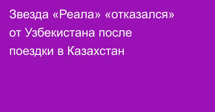 Звезда «Реала» «отказался» от Узбекистана после поездки в Казахстан