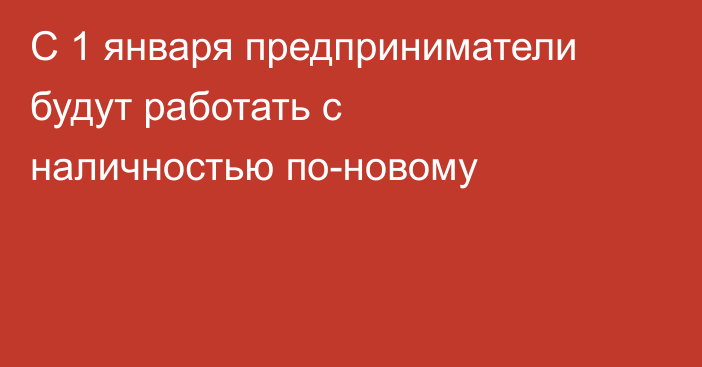 С 1 января предприниматели будут работать с наличностью по-новому