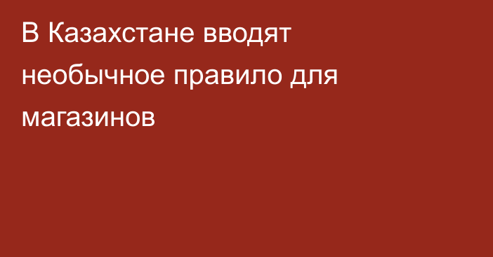 В Казахстане вводят необычное правило для магазинов