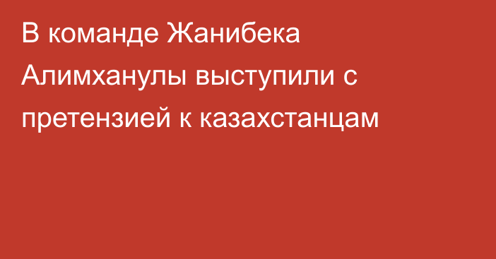В команде Жанибека Алимханулы выступили с претензией к казахстанцам