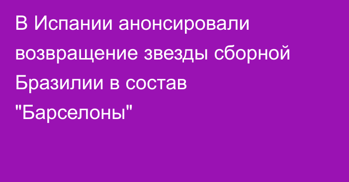 В Испании анонсировали возвращение звезды сборной Бразилии в состав 