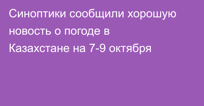 Синоптики сообщили хорошую новость о погоде в Казахстане на 7-9 октября