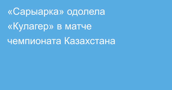 «Сарыарка» одолела «Кулагер» в матче чемпионата Казахстана