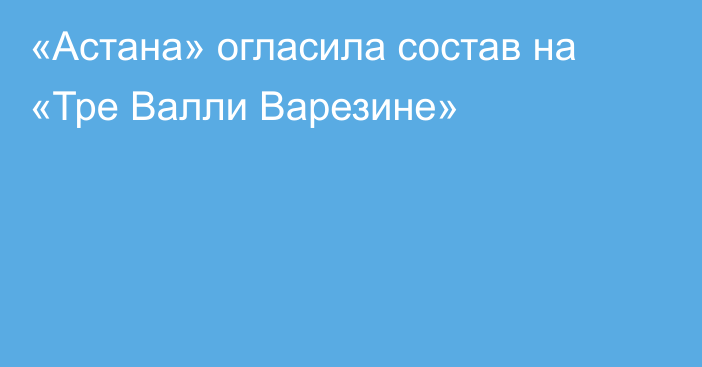 «Астана» огласила состав на «Тре Валли Варезине»