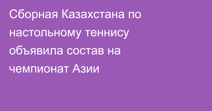 Сборная Казахстана по настольному теннису объявила состав на чемпионат Азии