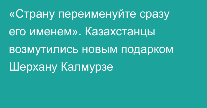 «Страну переименуйте сразу его именем». Казахстанцы возмутились новым подарком Шерхану Калмурзе