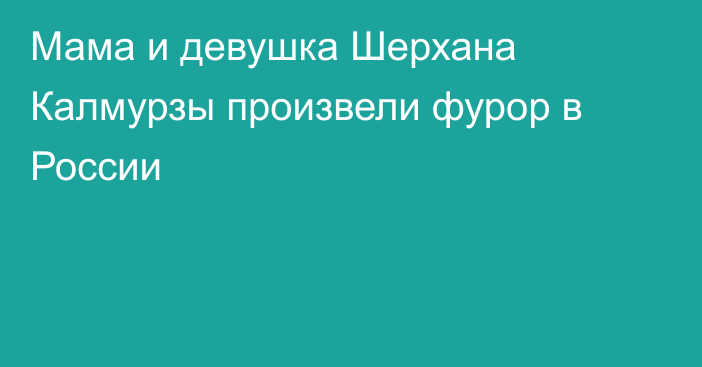 Мама и девушка Шерхана Калмурзы произвели фурор в России