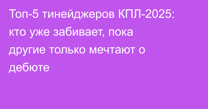 Топ-5 тинейджеров КПЛ-2025: кто уже забивает, пока другие только мечтают о дебюте