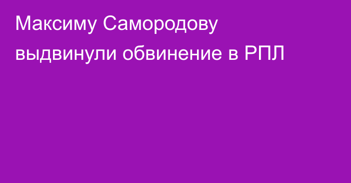 Максиму Самородову выдвинули обвинение в РПЛ