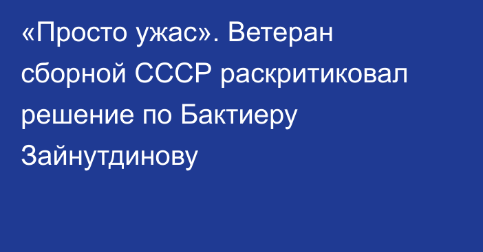 «Просто ужас». Ветеран сборной СССР раскритиковал решение по Бактиеру Зайнутдинову