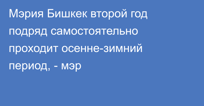 Мэрия Бишкек второй год подряд самостоятельно проходит осенне-зимний период, - мэр