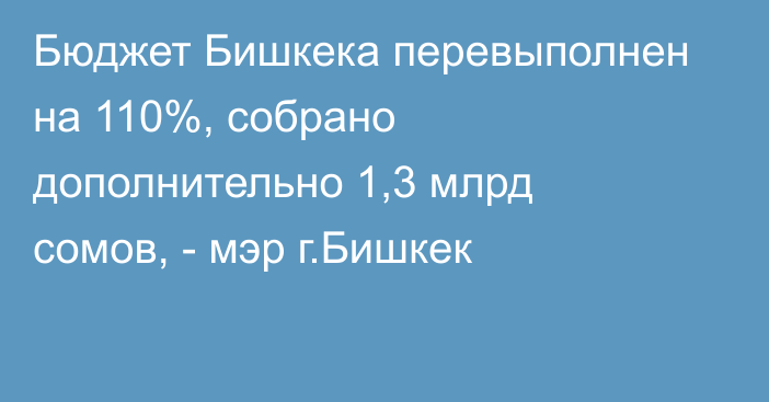 Бюджет Бишкека перевыполнен на 110%, собрано дополнительно 1,3 млрд сомов, - мэр г.Бишкек